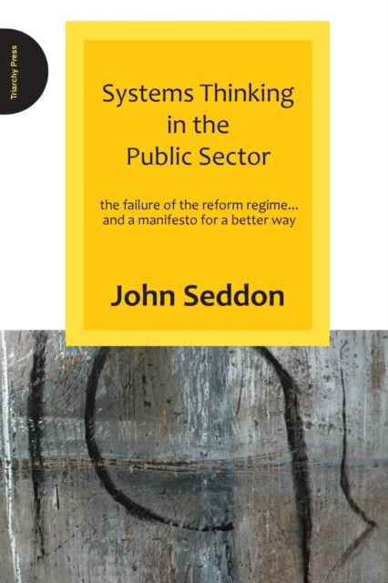 Systems Thinking in the Public Sector: The Failure of the Reform Regime... and a Manifesto for a Better Way - John Seddon
