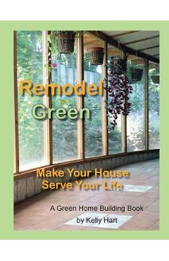 Coperta cărții 'Remodel Green: Make Your House Serve Your Life - Kelly Hart'