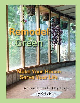 Coperta cărții 'Remodel Green: Make Your House Serve Your Life - Kelly Hart'