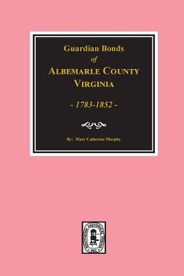 Coperta cărții 'Albemarle County, Virginia 1783-1852, Guardians' Bonds of. - Mary Catherine Murphy'