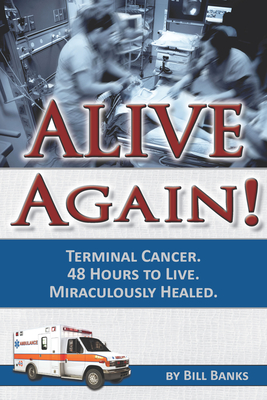 Alive Again! Terminal Cancer. 48 Hours to Live. Miraculously Healed. - Bill Banks