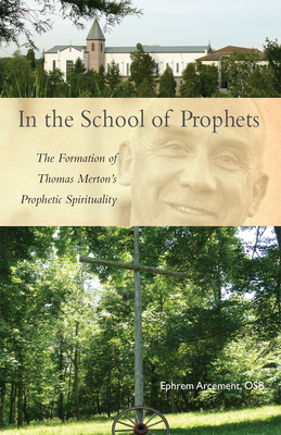 In the School of Prophets: The Formation of Thomas Merton's Prophetic Spirituality - Ephrem Arcement