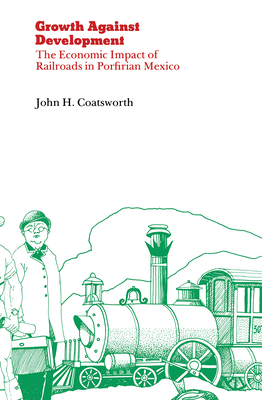 Growth Against Development: The Economic Impact of Railroads in Porfirian Mexico - John Coatsworth