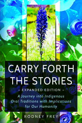 Carry Forth the Stories [Expanded Edition]: A Journey Into Indigenous Oral Traditions with Implications for Our Humanity - Rodney Frey