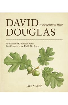 David Douglas, a Naturalist at Work: An Illustrated Exploration Across Two Centuries in the Pacific Northwest - Jack Nisbet