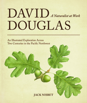 David Douglas, a Naturalist at Work: An Illustrated Exploration Across Two Centuries in the Pacific Northwest - Jack Nisbet