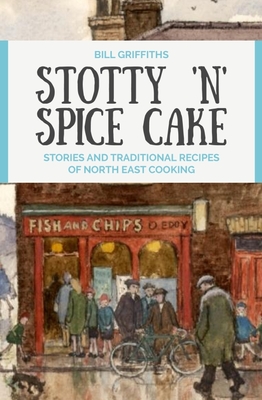 Stotty 'n' Spice Cake: Stories and Traditional Recipes of North East Cooking - Bill Griffiths