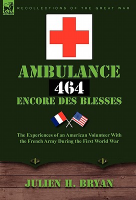 Ambulance 464 Encore Des Blesses: The Experiences of an American Volunteer with the French Army During the First World War - Julien H. Bryan