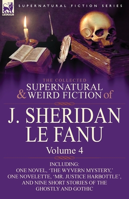 The Collected Supernatural and Weird Fiction of J. Sheridan Le Fanu: Volume 4-Including One Novel, 'The Wyvern Mystery, ' One Novelette, 'Mr. Justice - Joseph Sheridan Le Fanu