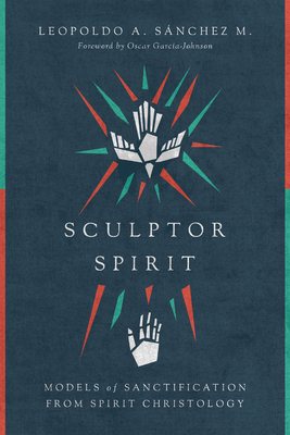 Sculptor Spirit: Models of Sanctification from Spirit Christology - Leopoldo A. Snchez M.