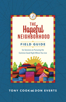 The Hopeful Neighborhood Field Guide: Six Sessions on Pursuing the Common Good Right Where You Live - Tony Cook
