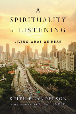 A Spirituality of Listening: Living What We Hear - Keith R. Anderson