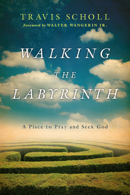 Walking the Labyrinth: A Place to Pray and Seek God - Travis Scholl