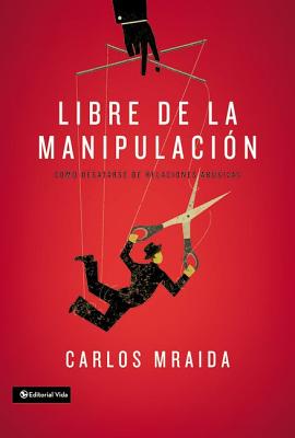 Libre de la manipulacin: Cmo desatarse de relaciones abusivas = Free of Manipulation - Carlos Mraida