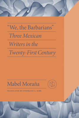 We, the Barbarians: Three Mexican Writers in the Twenty-First Century - Mabel Moraa