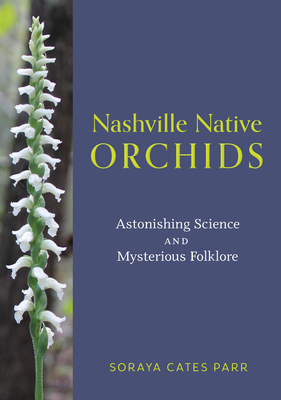 Nashville Native Orchids: Astonishing Science and Mysterious Folklore - Soraya Cates Parr