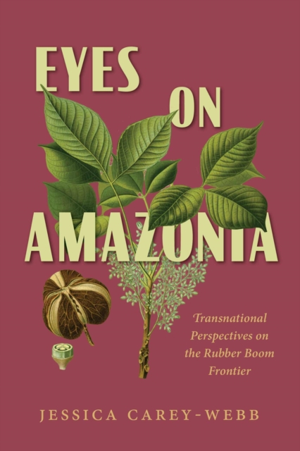 Eyes on Amazonia: Transnational Perspectives on the Rubber Boom Frontier - Jessica Carey-webb