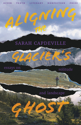 Aligning the Glacier's Ghost: Essays on Solitude and Landscape - Sarah Capdeville