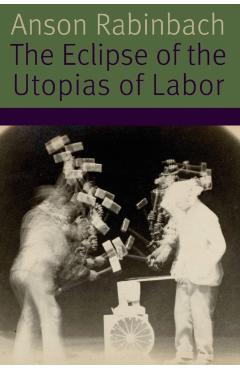Coperta cărții 'The Eclipse of the Utopias of Labor - Anson Rabinbach'