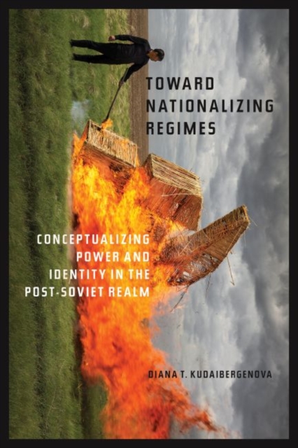 Toward Nationalizing Regimes: Conceptualizing Power and Identity in the Post-Soviet Realm - Diana T. Kudaibergenova