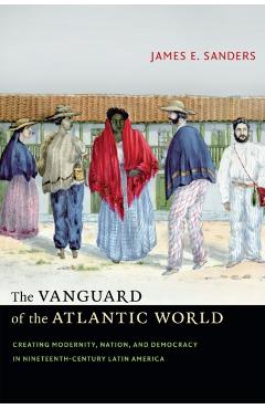 Coperta cărții 'The Vanguard of the Atlantic World: Creating Modernity, Nation, and Democracy in Nineteenth-Century Latin America -'