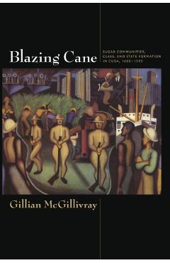 Coperta cărții 'Blazing Cane: Sugar Communities, Class, and State Formation in Cuba, 1868-1959 - Gillian Mcgillivray'