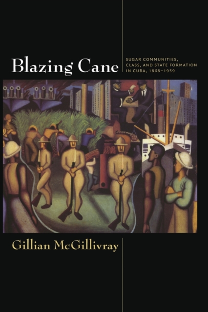 Blazing Cane: Sugar Communities, Class, and State Formation in Cuba, 1868-1959 - Gillian Mcgillivray