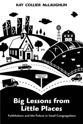 Big Lessons from Little Places: Faithfulness and the Future in Small Congregations - Kay Collier Mclaughlin