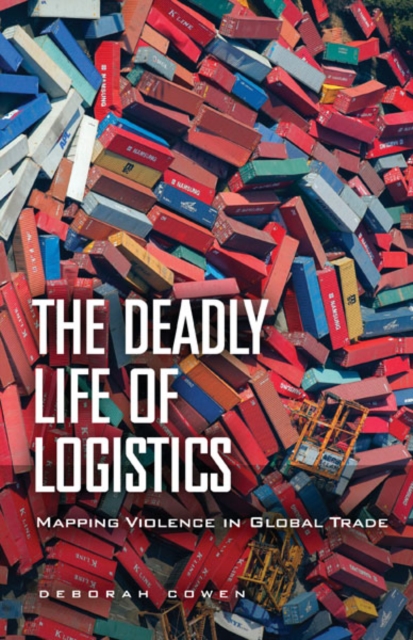 The Deadly Life of Logistics: Mapping Violence in Global Trade - Deborah Cowen