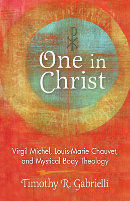 One in Christ: Virgil Michel, Louis-Marie Chauvet, and Mystical Body Theology - Timothy R. Gabrielli