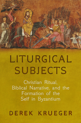 Liturgical Subjects: Christian Ritual, Biblical Narrative, and the Formation of the Self in Byzantium - Derek Krueger