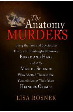 The Anatomy Murders: Being the True and Spectacular History of Edinburgh's Notorious Burke and Hare and of the Man of Science Who Abetted T - Lisa Rosner