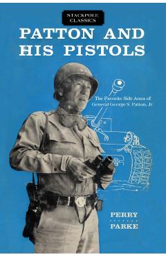Patton and His Pistols: The Favorite Side Arms of General George S. Patton, Jr. - Perry Parke