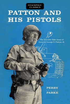 Patton and His Pistols: The Favorite Side Arms of General George S. Patton, Jr. - Perry Parke