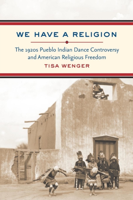 We Have a Religion: The 1920s Pueblo Indian Dance Controversy and American Religious Freedom - Tisa Wenger