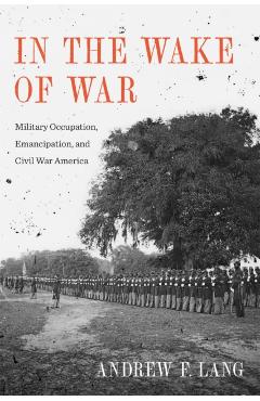 Poza produsului In the Wake of War: Military Occupation, Emancipation, and Civil War America - Andrew F. Lang