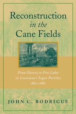 Reconstruction in the Cane Fields: From Slavery to Free Labor in Louisiana's Sugar Parishes, 1862-1880 - John C. Rodrigue