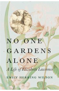 Poza produsului No One Gardens Alone: A Life of Elizabeth Lawrence - Emily Herring Wilson