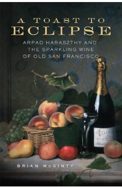 Coperta cărții 'A Toast to Eclipse: Arpad Haraszthy and the Sparkling Wine of Old San Francisco - Brian Mcginty'