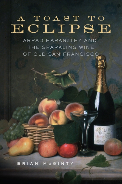 A Toast to Eclipse: Arpad Haraszthy and the Sparkling Wine of Old San Francisco - Brian Mcginty