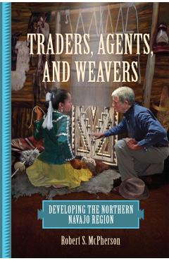 Coperta cărții 'Traders, Agents, and Weavers: Developing the Northern Navajo Region - Robert S. Mcpherson'