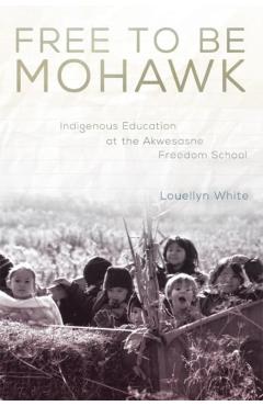Coperta cărții 'Free to Be Mohawk: Indigenous Education at the Akwesasne Freedom School - Louellyn White'