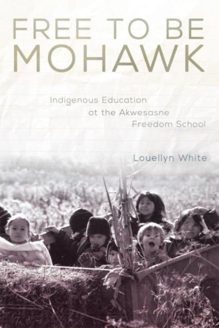 Free to Be Mohawk: Indigenous Education at the Akwesasne Freedom School - Louellyn White