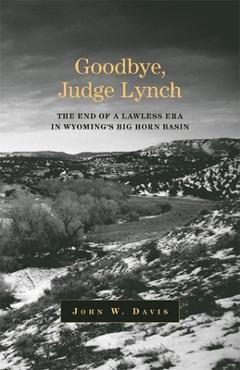 Goodbye, Judge Lynch: The End of the Lawless Era in Wyoming's Big Horn Basin - John W. Davis