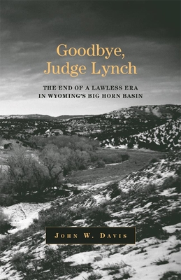 Goodbye, Judge Lynch: The End of the Lawless Era in Wyoming's Big Horn Basin - John W. Davis