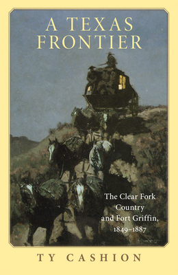 A Texas Frontier: The Clear Fork Country and Fort Griffin, 1849-1887 - Ty Cashion