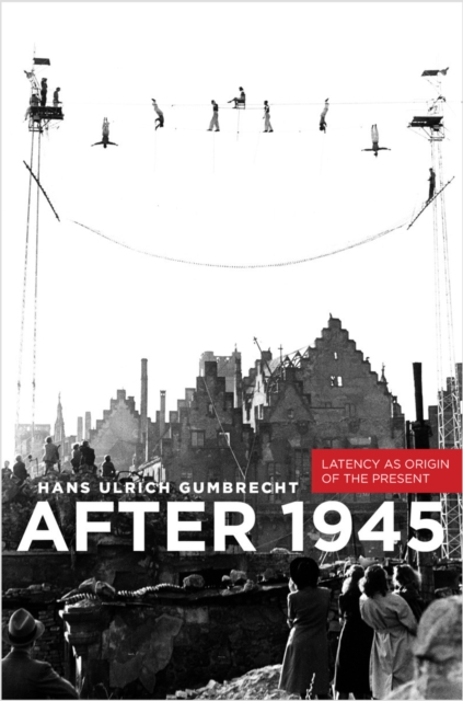 After 1945: Latency as Origin of the Present - Hans Ulrich Gumbrecht