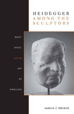 Coperta cărții 'Heidegger Among the Sculptors: Body, Space, and the Art of Dwelling - Andrew Mitchell'
