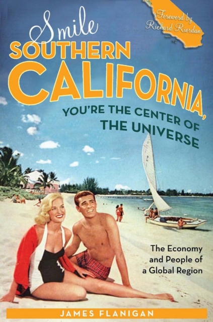 Smile Southern California, You're the Center of the Universe: The Economy and People of a Global Region - James Flanigan