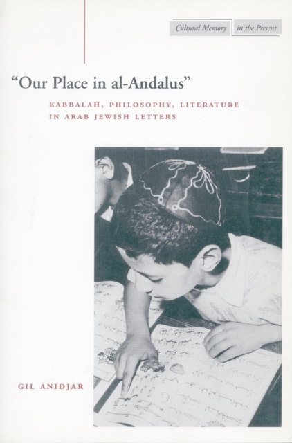 'Our Place in Al-Andalus': Kabbalah, Philosophy, Literature in Arab Jewish Letters - Gil Anidjar